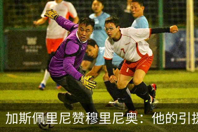 加斯佩里尼赞穆里尼奥：他的引援能力令人钦佩！